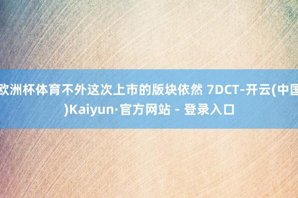 欧洲杯体育不外这次上市的版块依然 7DCT-开云(中国)Kaiyun·官方网站 - 登录入口