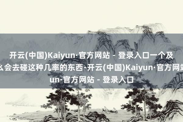 开云(中国)Kaiyun·官方网站 - 登录入口一个及格的刷子怎么会去碰这种几率的东西-开云(中国)Kaiyun·官方网站 - 登录入口