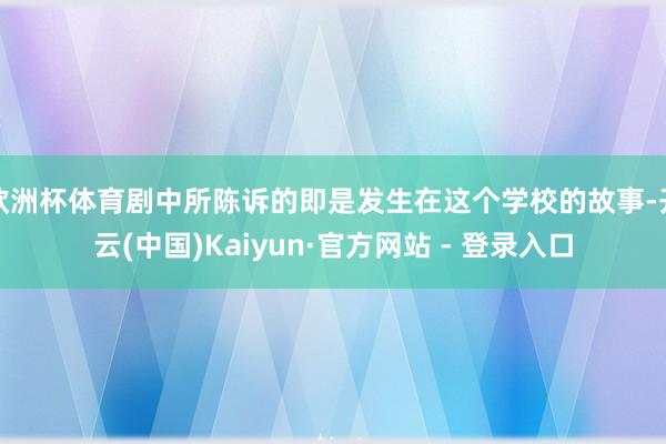 欧洲杯体育剧中所陈诉的即是发生在这个学校的故事-开云(中国)Kaiyun·官方网站 - 登录入口