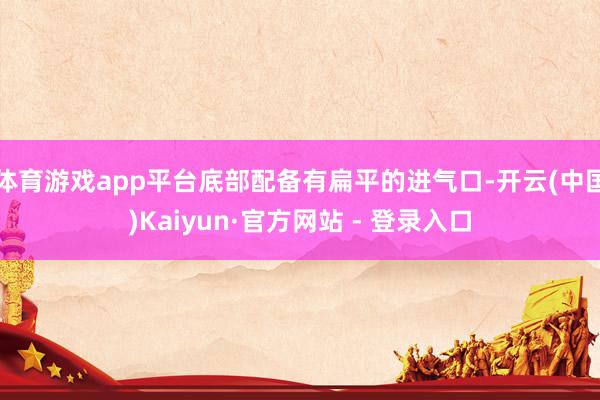 体育游戏app平台底部配备有扁平的进气口-开云(中国)Kaiyun·官方网站 - 登录入口