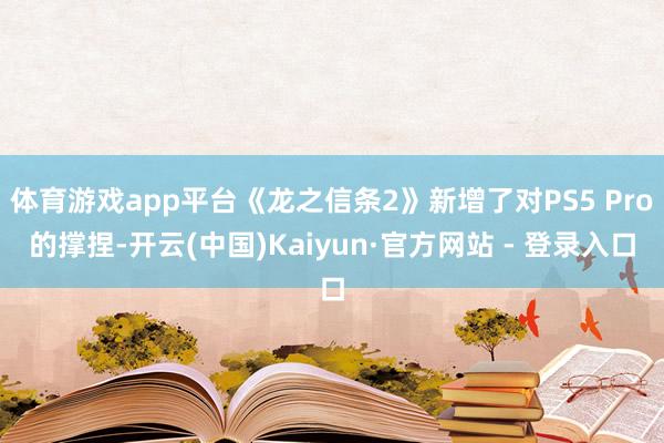 体育游戏app平台《龙之信条2》新增了对PS5 Pro的撑捏-开云(中国)Kaiyun·官方网站 - 登录入口