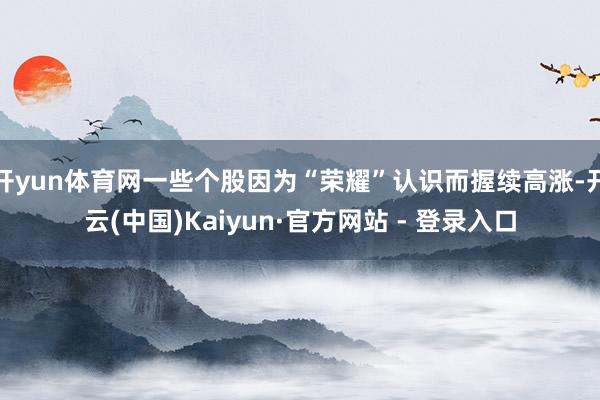 开yun体育网一些个股因为“荣耀”认识而握续高涨-开云(中国)Kaiyun·官方网站 - 登录入口