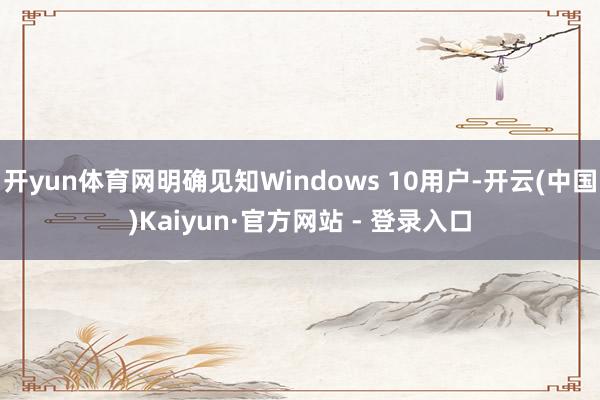 开yun体育网明确见知Windows 10用户-开云(中国)Kaiyun·官方网站 - 登录入口