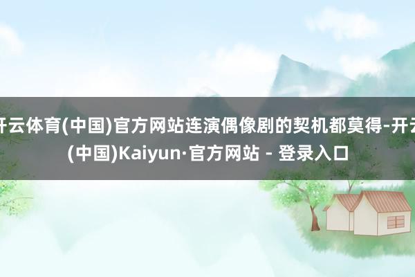 开云体育(中国)官方网站连演偶像剧的契机都莫得-开云(中国)Kaiyun·官方网站 - 登录入口