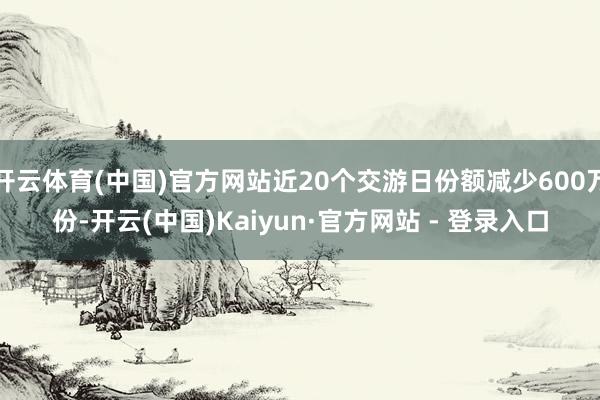 开云体育(中国)官方网站近20个交游日份额减少600万份-开云(中国)Kaiyun·官方网站 - 登录入口