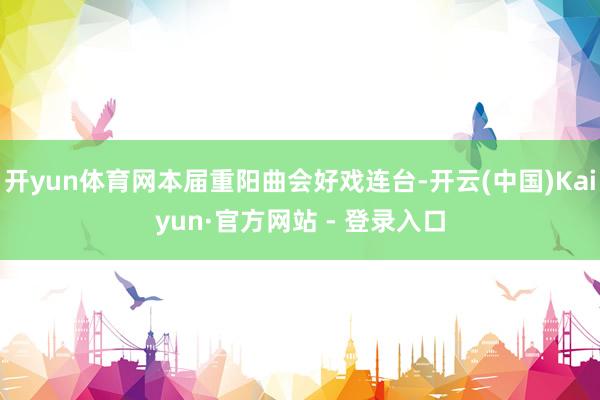 开yun体育网本届重阳曲会好戏连台-开云(中国)Kaiyun·官方网站 - 登录入口