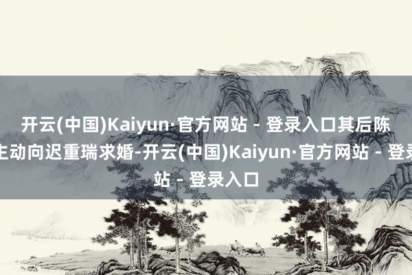 开云(中国)Kaiyun·官方网站 - 登录入口其后陈丽华主动向迟重瑞求婚-开云(中国)Kaiyun·官方网站 - 登录入口