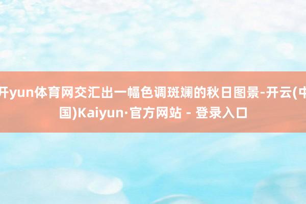 开yun体育网交汇出一幅色调斑斓的秋日图景-开云(中国)Kaiyun·官方网站 - 登录入口