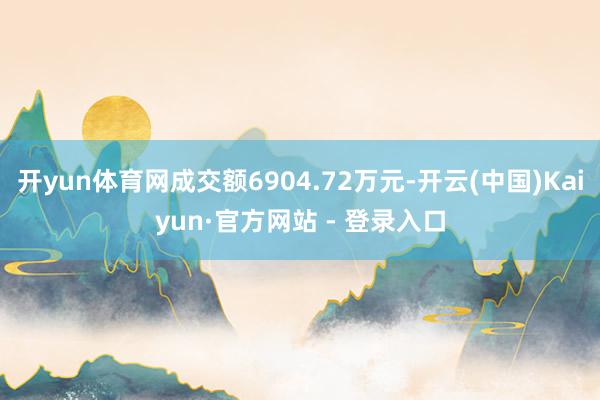 开yun体育网成交额6904.72万元-开云(中国)Kaiyun·官方网站 - 登录入口