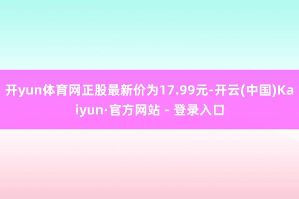 开yun体育网正股最新价为17.99元-开云(中国)Kaiyun·官方网站 - 登录入口