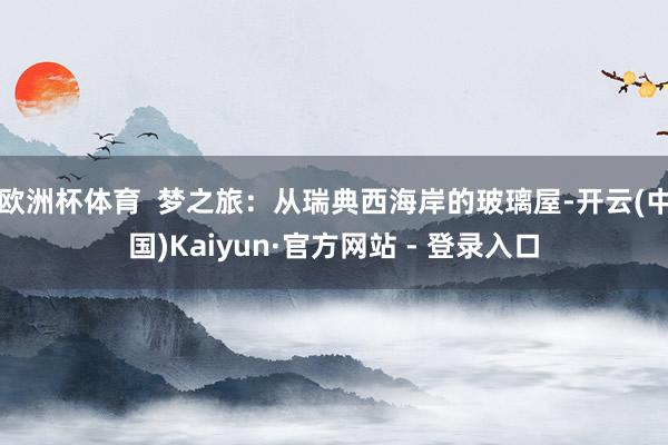 欧洲杯体育  梦之旅：从瑞典西海岸的玻璃屋-开云(中国)Kaiyun·官方网站 - 登录入口