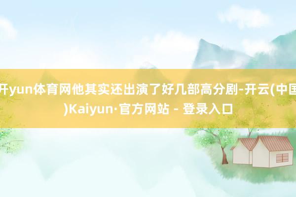 开yun体育网他其实还出演了好几部高分剧-开云(中国)Kaiyun·官方网站 - 登录入口