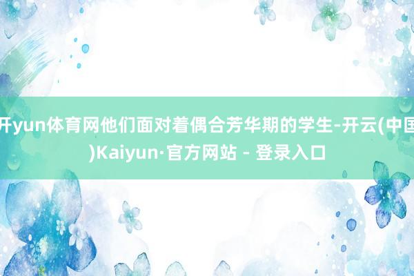 开yun体育网他们面对着偶合芳华期的学生-开云(中国)Kaiyun·官方网站 - 登录入口