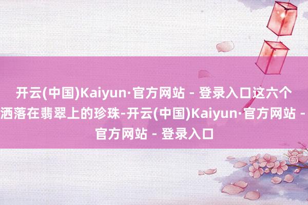 开云(中国)Kaiyun·官方网站 - 登录入口这六个村庄如同洒落在翡翠上的珍珠-开云(中国)Kaiyun·官方网站 - 登录入口