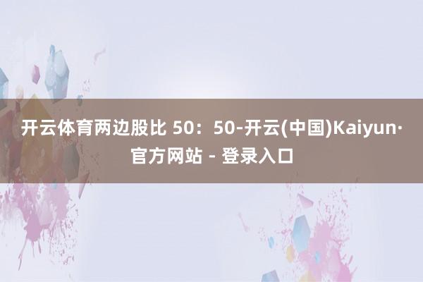 开云体育两边股比 50：50-开云(中国)Kaiyun·官方网站 - 登录入口