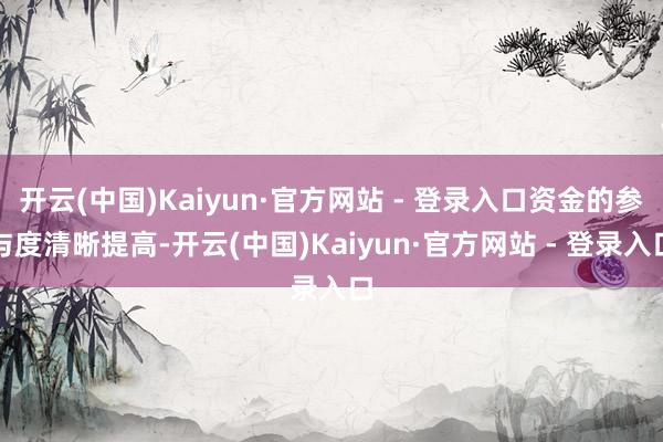 开云(中国)Kaiyun·官方网站 - 登录入口资金的参与度清晰提高-开云(中国)Kaiyun·官方网站 - 登录入口