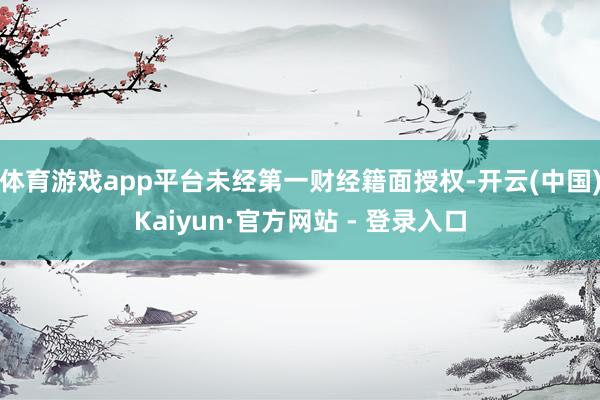 体育游戏app平台未经第一财经籍面授权-开云(中国)Kaiyun·官方网站 - 登录入口