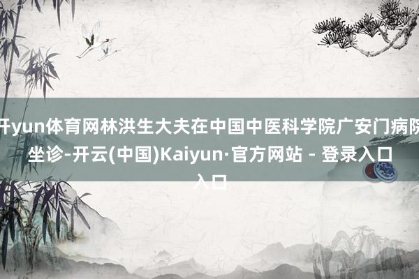 开yun体育网林洪生大夫在中国中医科学院广安门病院坐诊-开云(中国)Kaiyun·官方网站 - 登录入口