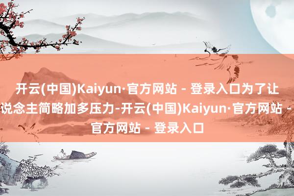 开云(中国)Kaiyun·官方网站 - 登录入口为了让周围的东说念主简略加多压力-开云(中国)Kaiyun·官方网站 - 登录入口