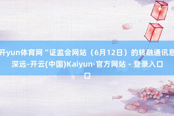 开yun体育网“证监会网站（6月12日）的转融通讯息深远-开云(中国)Kaiyun·官方网站 - 登录入口