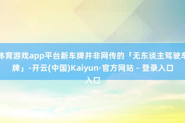 体育游戏app平台新车牌并非网传的「无东谈主驾驶车牌」-开云(中国)Kaiyun·官方网站 - 登录入口