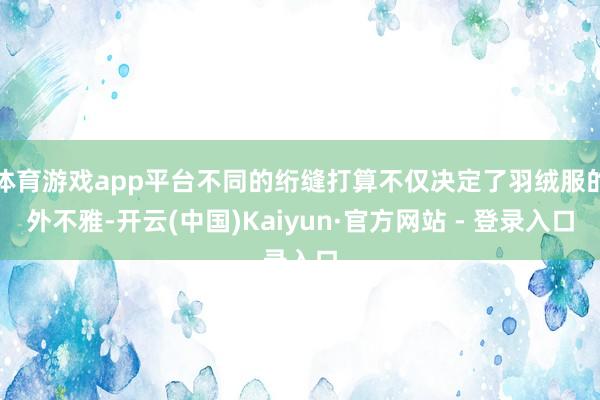 体育游戏app平台不同的绗缝打算不仅决定了羽绒服的外不雅-开云(中国)Kaiyun·官方网站 - 登录入口