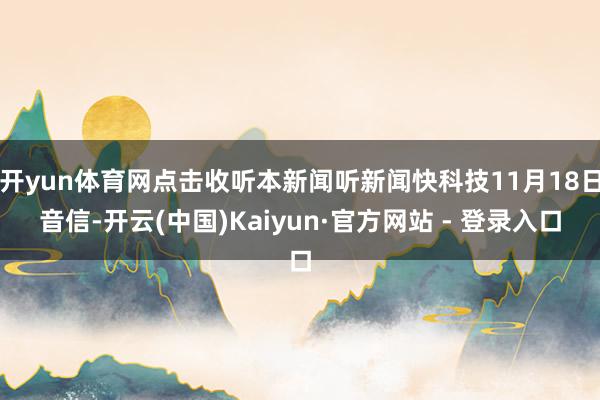 开yun体育网点击收听本新闻听新闻快科技11月18日音信-开云(中国)Kaiyun·官方网站 - 登录入口