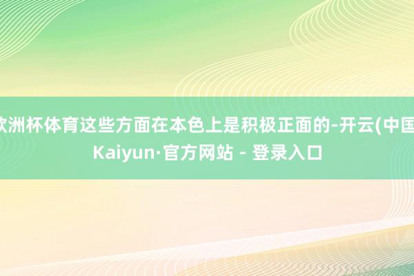 欧洲杯体育这些方面在本色上是积极正面的-开云(中国)Kaiyun·官方网站 - 登录入口