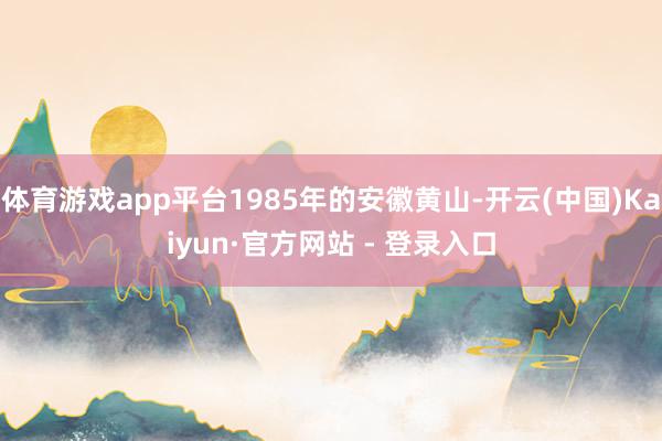 体育游戏app平台1985年的安徽黄山-开云(中国)Kaiyun·官方网站 - 登录入口