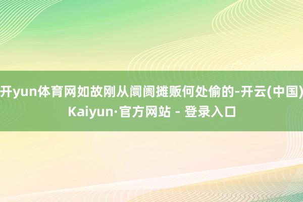 开yun体育网如故刚从阛阓摊贩何处偷的-开云(中国)Kaiyun·官方网站 - 登录入口