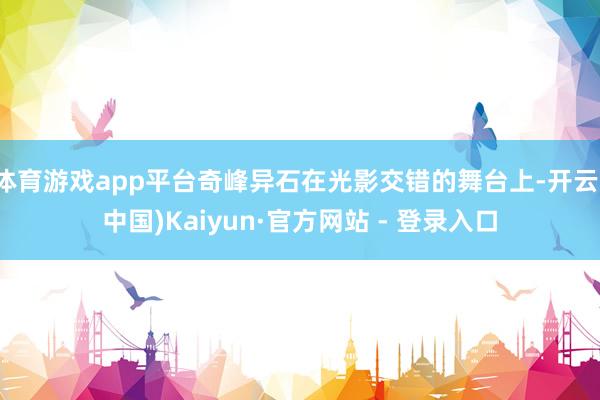 体育游戏app平台奇峰异石在光影交错的舞台上-开云(中国)Kaiyun·官方网站 - 登录入口