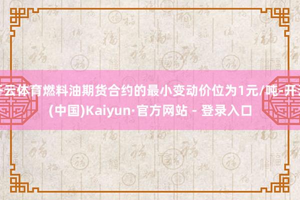 开云体育燃料油期货合约的最小变动价位为1元/吨-开云(中国)Kaiyun·官方网站 - 登录入口