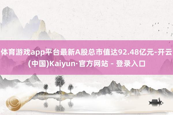 体育游戏app平台最新A股总市值达92.48亿元-开云(中国)Kaiyun·官方网站 - 登录入口