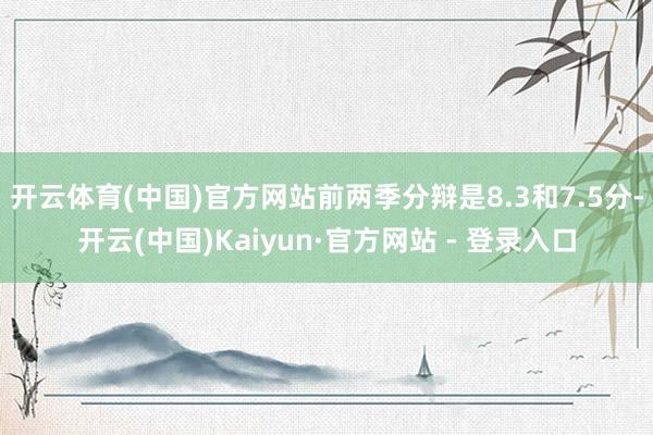 开云体育(中国)官方网站前两季分辩是8.3和7.5分-开云(中国)Kaiyun·官方网站 - 登录入口