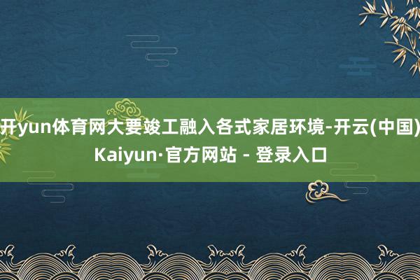 开yun体育网大要竣工融入各式家居环境-开云(中国)Kaiyun·官方网站 - 登录入口