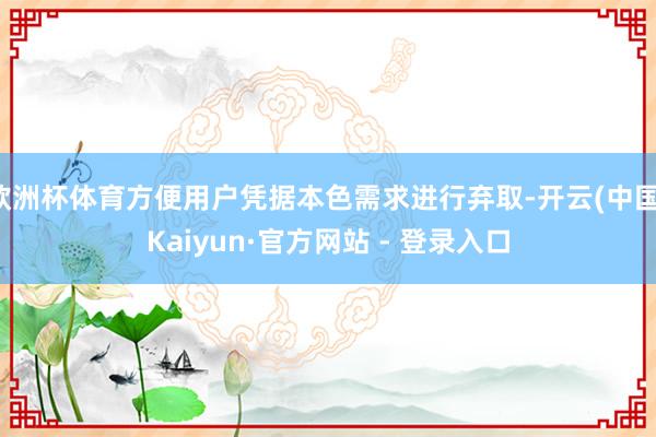 欧洲杯体育方便用户凭据本色需求进行弃取-开云(中国)Kaiyun·官方网站 - 登录入口