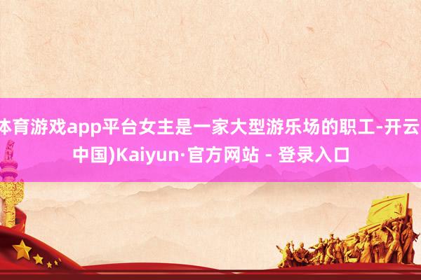 体育游戏app平台女主是一家大型游乐场的职工-开云(中国)Kaiyun·官方网站 - 登录入口