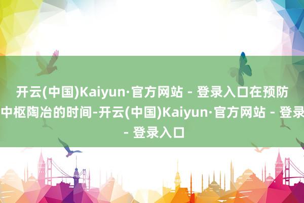 开云(中国)Kaiyun·官方网站 - 登录入口在预防培养中枢陶冶的时间-开云(中国)Kaiyun·官方网站 - 登录入口