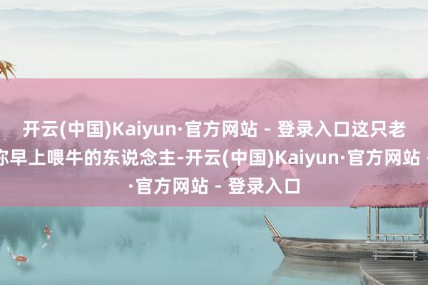 开云(中国)Kaiyun·官方网站 - 登录入口这只老虎伤了别称早上喂牛的东说念主-开云(中国)Kaiyun·官方网站 - 登录入口