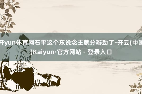 开yun体育网石平这个东说念主就分辩劲了-开云(中国)Kaiyun·官方网站 - 登录入口