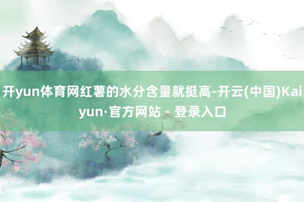 开yun体育网红薯的水分含量就挺高-开云(中国)Kaiyun·官方网站 - 登录入口