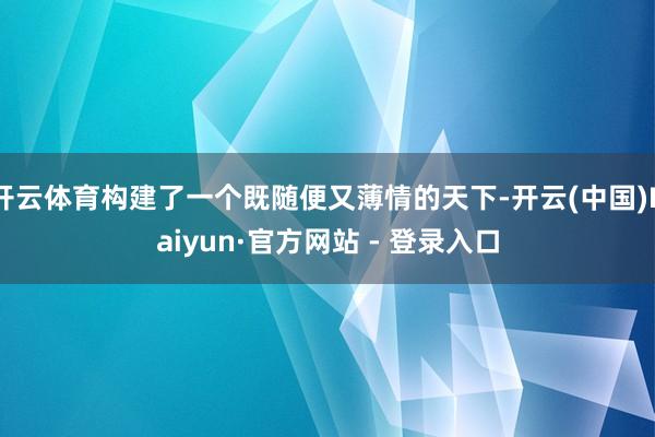 开云体育构建了一个既随便又薄情的天下-开云(中国)Kaiyun·官方网站 - 登录入口