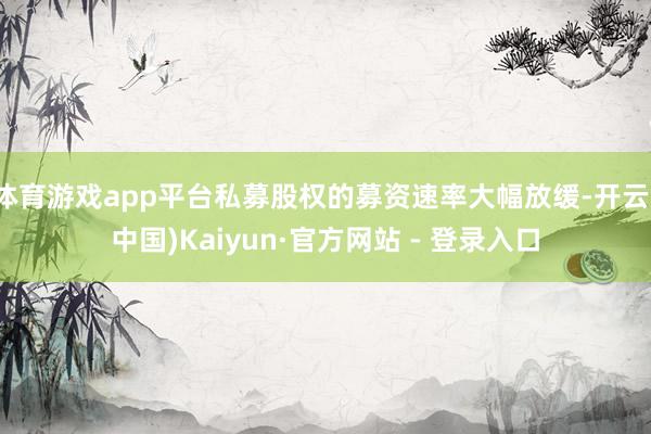 体育游戏app平台私募股权的募资速率大幅放缓-开云(中国)Kaiyun·官方网站 - 登录入口