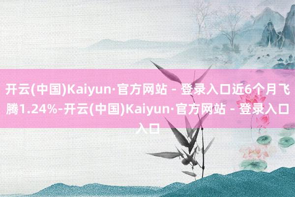 开云(中国)Kaiyun·官方网站 - 登录入口近6个月飞腾1.24%-开云(中国)Kaiyun·官方网站 - 登录入口