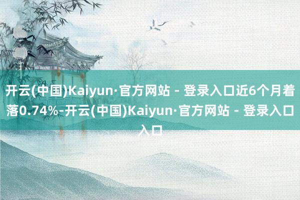 开云(中国)Kaiyun·官方网站 - 登录入口近6个月着落0.74%-开云(中国)Kaiyun·官方网站 - 登录入口