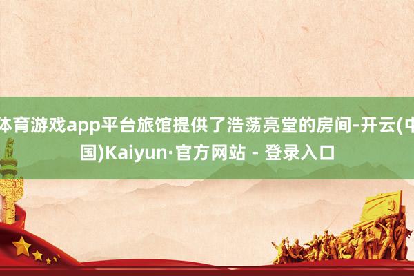 体育游戏app平台旅馆提供了浩荡亮堂的房间-开云(中国)Kaiyun·官方网站 - 登录入口