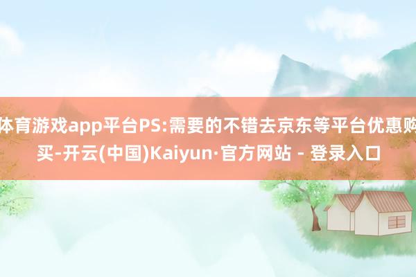 体育游戏app平台PS:需要的不错去京东等平台优惠购买-开云(中国)Kaiyun·官方网站 - 登录入口