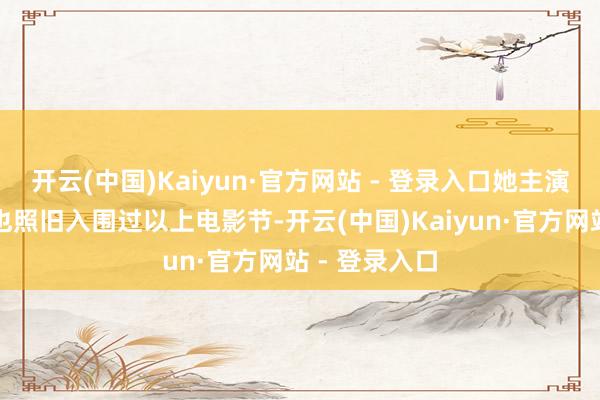 开云(中国)Kaiyun·官方网站 - 登录入口她主演的多部电影也照旧入围过以上电影节-开云(中国)Kaiyun·官方网站 - 登录入口