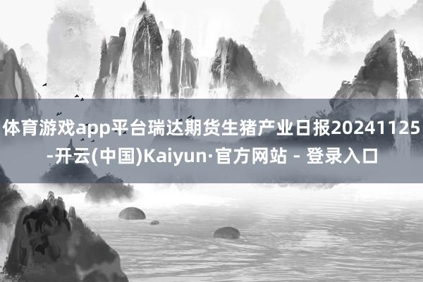 体育游戏app平台瑞达期货生猪产业日报20241125-开云(中国)Kaiyun·官方网站 - 登录入口