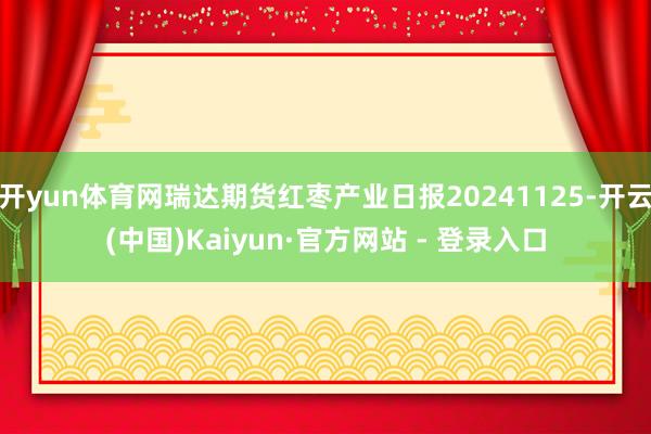 开yun体育网瑞达期货红枣产业日报20241125-开云(中国)Kaiyun·官方网站 - 登录入口